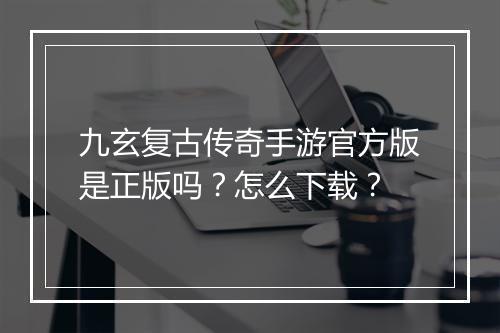 九玄复古传奇手游官方版是正版吗？怎么下载？