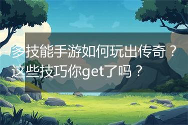 多技能手游如何玩出传奇？这些技巧你get了吗？