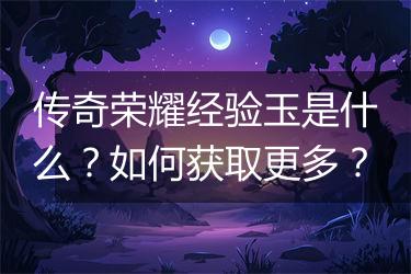 传奇荣耀经验玉是什么？如何获取更多？