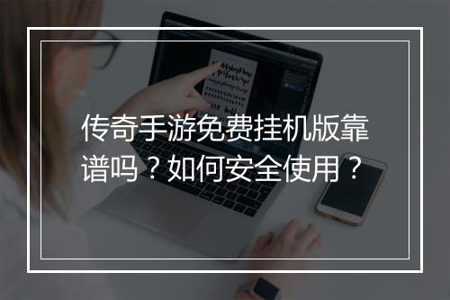 传奇手游免费挂机版靠谱吗？如何安全使用？