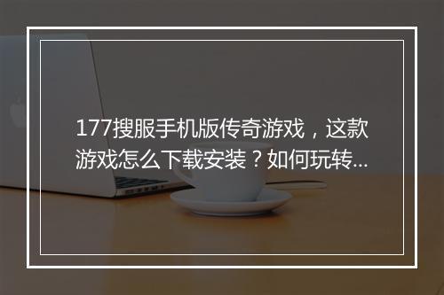 177搜服手机版传奇游戏，这款游戏怎么下载安装？如何玩转？