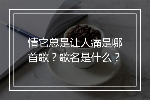 情它总是让人痛是哪首歌？歌名是什么？