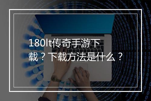 180lt传奇手游下载？下载方法是什么？