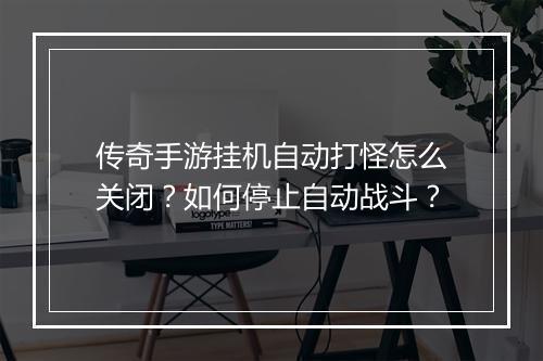 传奇手游挂机自动打怪怎么关闭？如何停止自动战斗？
