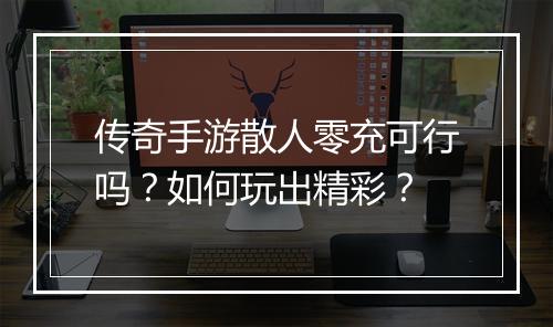 传奇手游散人零充可行吗？如何玩出精彩？
