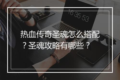 热血传奇圣魂怎么搭配？圣魂攻略有哪些？