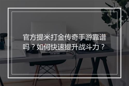 官方提米打金传奇手游靠谱吗？如何快速提升战斗力？