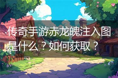 传奇手游赤龙魄注入图是什么？如何获取？