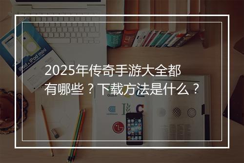 2025年传奇手游大全都有哪些？下载方法是什么？
