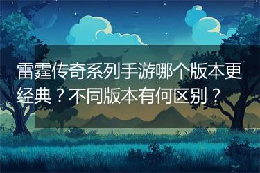 雷霆传奇系列手游哪个版本更经典？不同版本有何区别？
