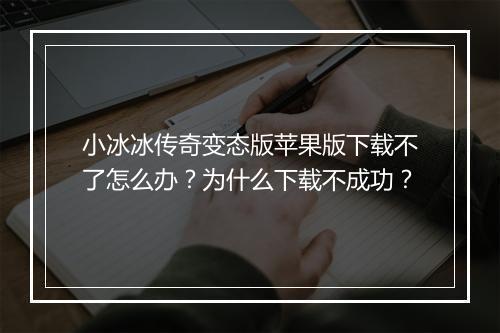 小冰冰传奇变态版苹果版下载不了怎么办？为什么下载不成功？