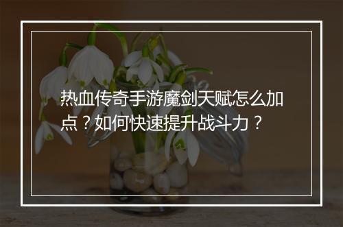 热血传奇手游魔剑天赋怎么加点？如何快速提升战斗力？