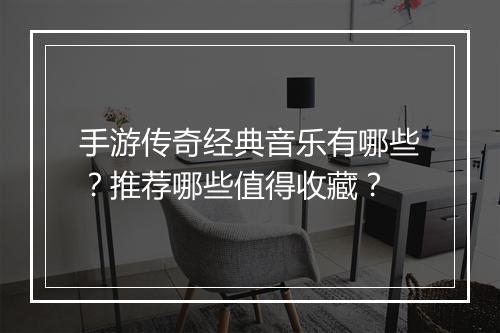 手游传奇经典音乐有哪些？推荐哪些值得收藏？