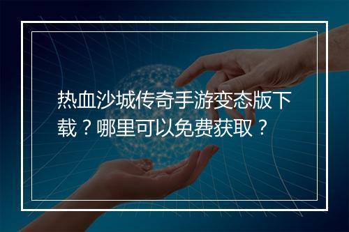 热血沙城传奇手游变态版下载？哪里可以免费获取？