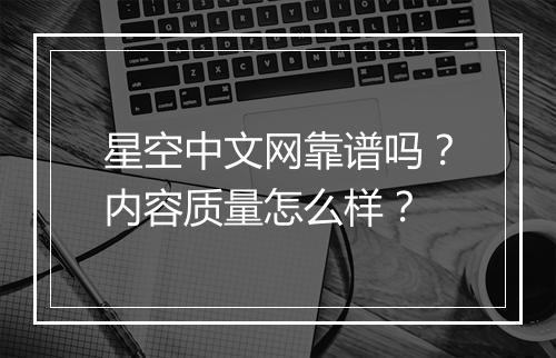 星空中文网靠谱吗？内容质量怎么样？