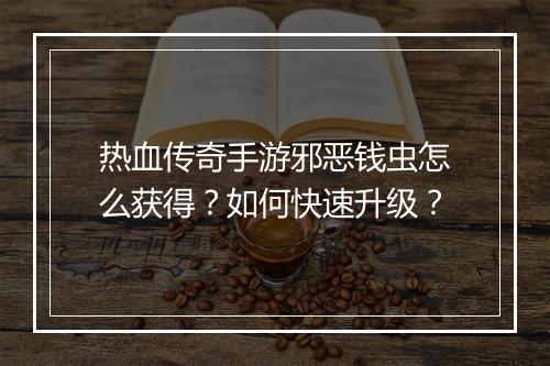热血传奇手游邪恶钱虫怎么获得？如何快速升级？
