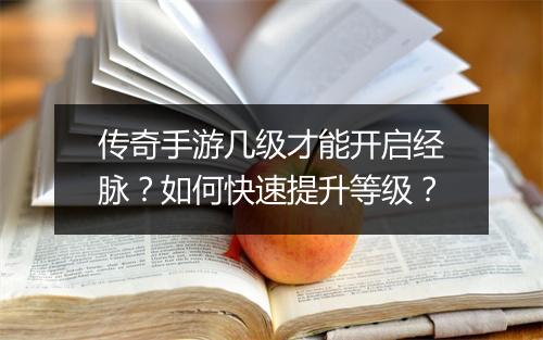 传奇手游几级才能开启经脉？如何快速提升等级？