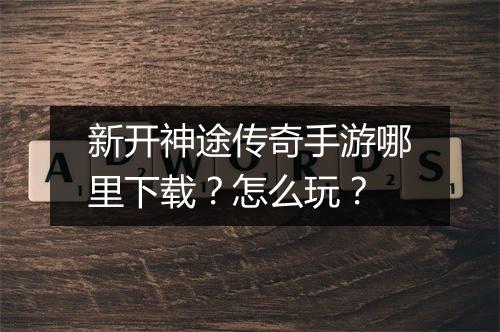 新开神途传奇手游哪里下载？怎么玩？