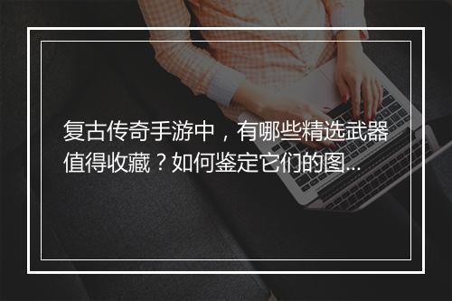 复古传奇手游中，有哪些精选武器值得收藏？如何鉴定它们的图鉴？
