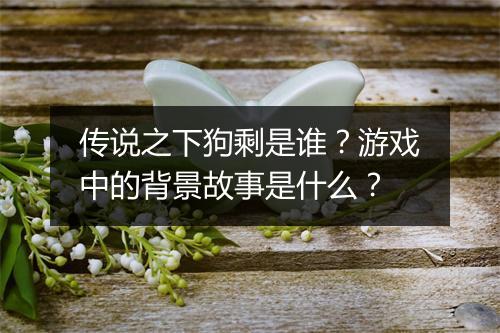 传说之下狗剩是谁？游戏中的背景故事是什么？