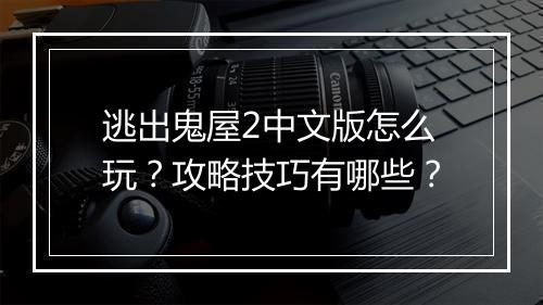 逃出鬼屋2中文版怎么玩？攻略技巧有哪些？