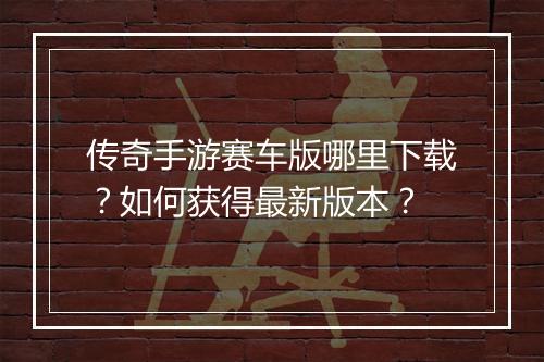 传奇手游赛车版哪里下载？如何获得最新版本？