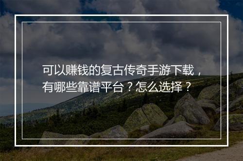 可以赚钱的复古传奇手游下载，有哪些靠谱平台？怎么选择？