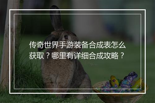 传奇世界手游装备合成表怎么获取？哪里有详细合成攻略？
