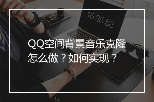 QQ空间背景音乐克隆怎么做？如何实现？
