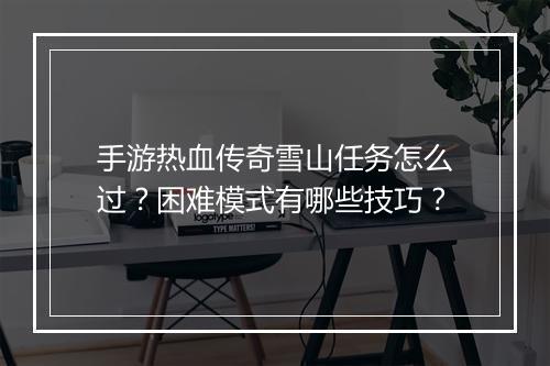 手游热血传奇雪山任务怎么过？困难模式有哪些技巧？