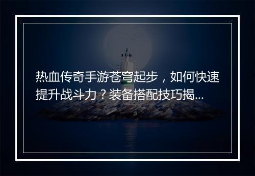 热血传奇手游苍穹起步，如何快速提升战斗力？装备搭配技巧揭秘！