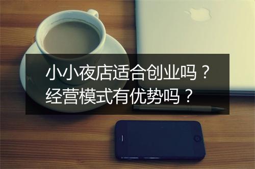 小小夜店适合创业吗？经营模式有优势吗？