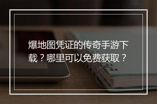 爆地图凭证的传奇手游下载？哪里可以免费获取？