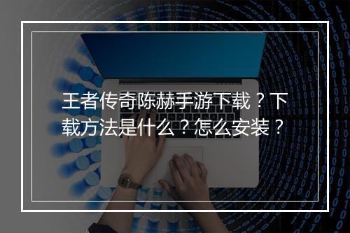 王者传奇陈赫手游下载？下载方法是什么？怎么安装？