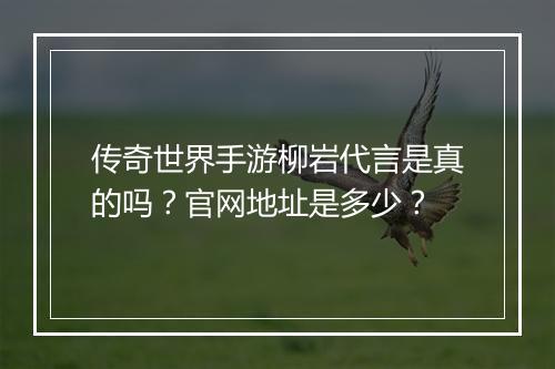 传奇世界手游柳岩代言是真的吗？官网地址是多少？