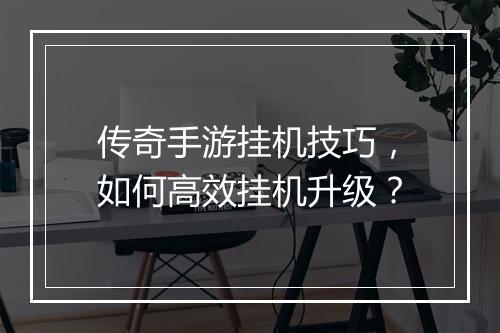 传奇手游挂机技巧，如何高效挂机升级？