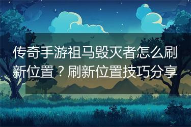 传奇手游祖马毁灭者怎么刷新位置？刷新位置技巧分享