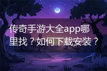 传奇手游大全app哪里找？如何下载安装？
