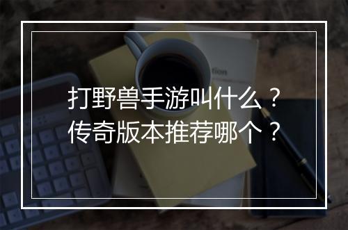 打野兽手游叫什么？传奇版本推荐哪个？