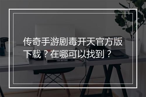 传奇手游剧毒开天官方版下载？在哪可以找到？