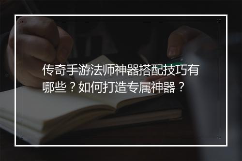 传奇手游法师神器搭配技巧有哪些？如何打造专属神器？