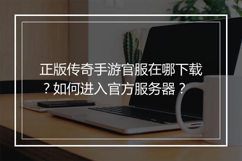 正版传奇手游官服在哪下载？如何进入官方服务器？