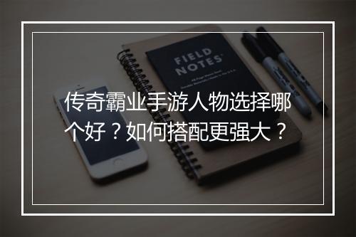 传奇霸业手游人物选择哪个好？如何搭配更强大？