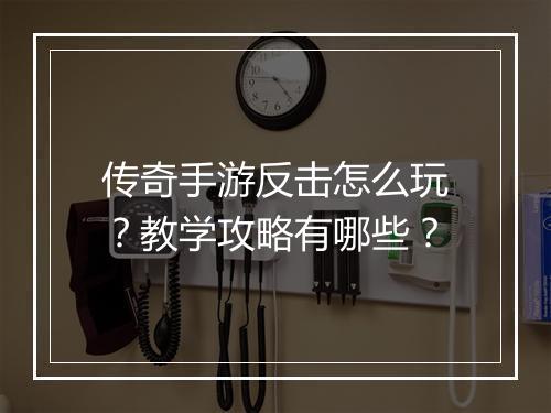 传奇手游反击怎么玩？教学攻略有哪些？