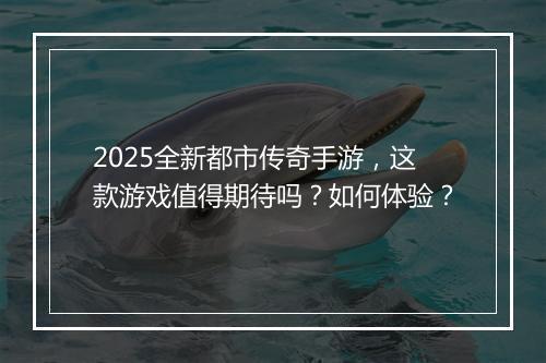 2025全新都市传奇手游，这款游戏值得期待吗？如何体验？