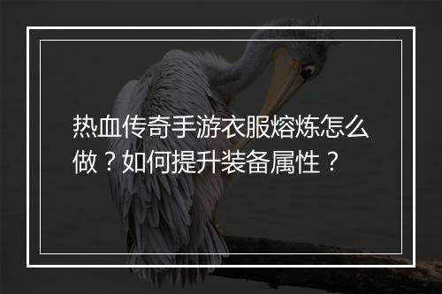 热血传奇手游衣服熔炼怎么做？如何提升装备属性？