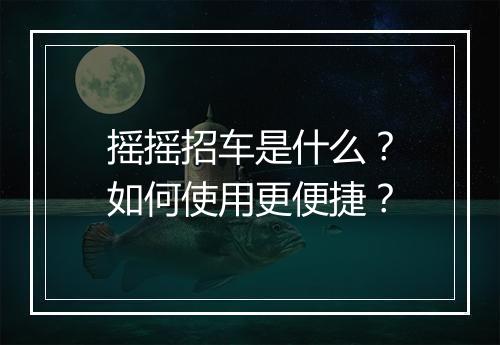 摇摇招车是什么？如何使用更便捷？