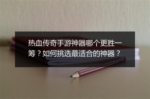 热血传奇手游神器哪个更胜一筹？如何挑选最适合的神器？