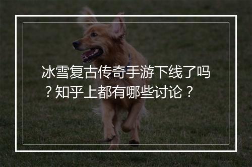 冰雪复古传奇手游下线了吗？知乎上都有哪些讨论？