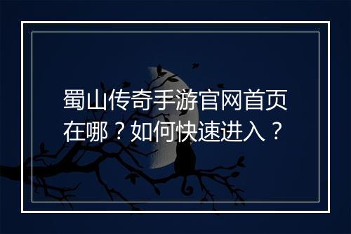 蜀山传奇手游官网首页在哪？如何快速进入？